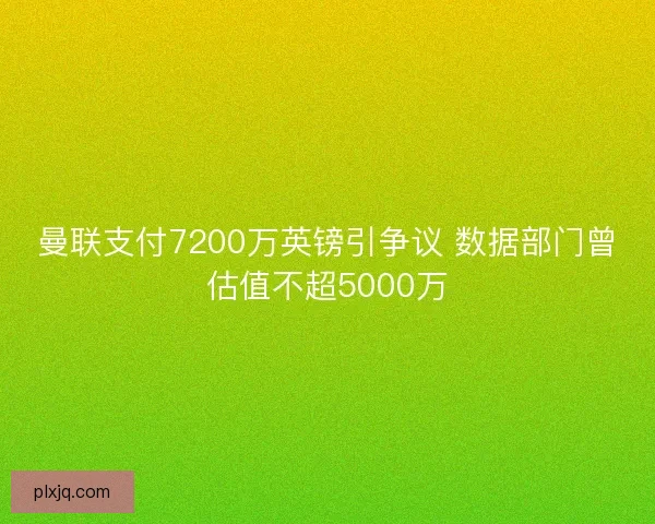 曼联支付7200万英镑引争议 数据部门曾估值不超5000万