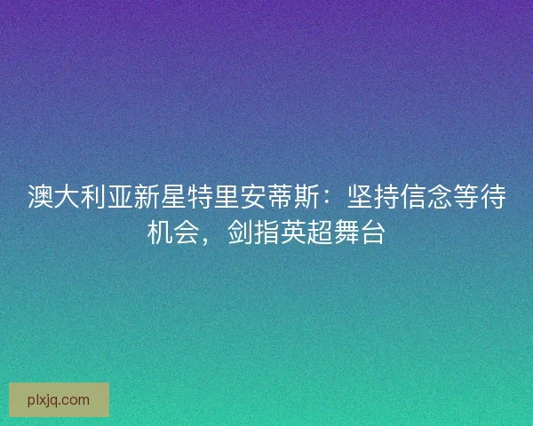澳大利亚新星特里安蒂斯：坚持信念等待机会，剑指英超舞台