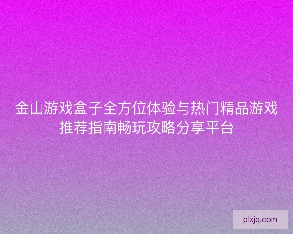金山游戏盒子全方位体验与热门精品游戏推荐指南畅玩攻略分享平台