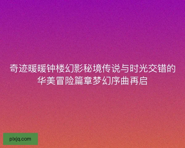 奇迹暖暖钟楼幻影秘境传说与时光交错的华美冒险篇章梦幻序曲再启